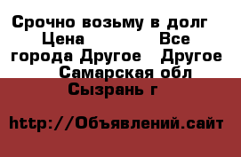 Срочно возьму в долг › Цена ­ 50 000 - Все города Другое » Другое   . Самарская обл.,Сызрань г.